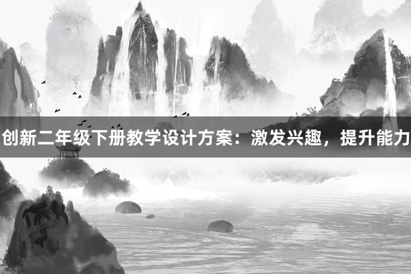 创新二年级下册教学设计方案：激发兴趣，提升能力